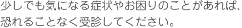 少しでも気になる症状やお困りのことがあれば、恐れることなく受診してください。