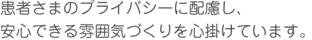 患者さまのプライバシーに配慮し、 安心できる雰囲気づくりを心掛けています。 